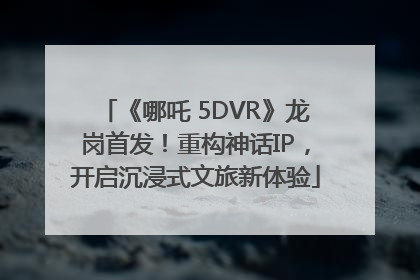 《哪吒 5DVR》龙岗首发！重构神话IP，开启沉浸式文旅新体验