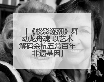 《桡影逐潮》舞动龙舟魂 以艺术解码余杭五常百年非遗基因