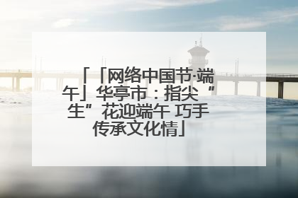 「网络中国节·端午」华亭市：指尖“生”花迎端午 巧手传承文化情