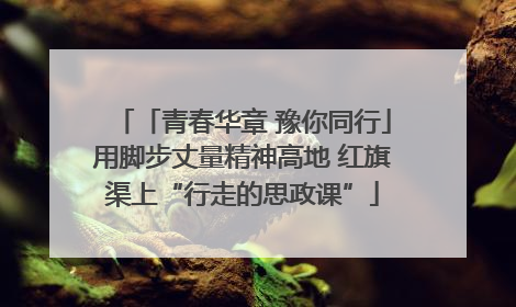 「青春华章 豫你同行」用脚步丈量精神高地 红旗渠上“行走的思政课”