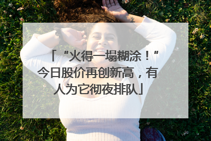 “火得一塌糊涂！”今日股价再创新高，有人为它彻夜排队