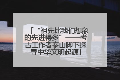 “祖先比我们想象的先进得多”——考古工作者泰山脚下探寻中华文明起源