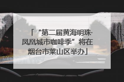 “第二届黄海明珠·凤凰城市咖啡季”将在烟台市莱山区举办