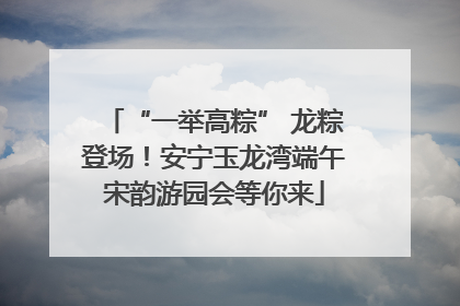 “一举高粽” 龙粽登场！安宁玉龙湾端午宋韵游园会等你来