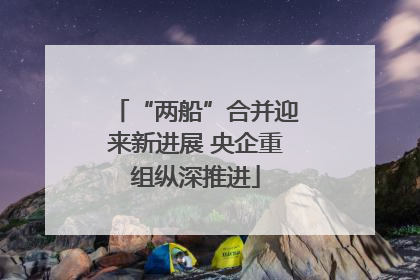 “两船”合并迎来新进展 央企重组纵深推进
