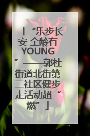 “乐步长安 全龄有YOUNG”——郭杜街道北街第二社区健步走活动超“燃”