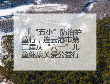 “五小”防治护童行，连云港市第二届庆“六一”儿童健康关爱公益行再启航