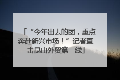 “今年出去的团，重点奔赴新兴市场！”记者直击昆山外贸第一线