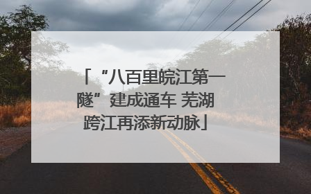 “八百里皖江第一隧”建成通车 芜湖跨江再添新动脉