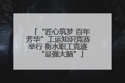 “匠心筑梦 百年芳华”工运知识竞赛举行 衡水职工竞逐“最强大脑”