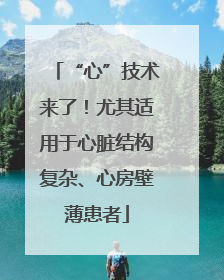 “心”技术来了！尤其适用于心脏结构复杂、心房壁薄患者