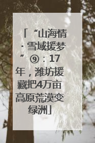 “山海情・雪域援梦”⑨：17年，潍坊援藏把4万亩高原荒漠变绿洲