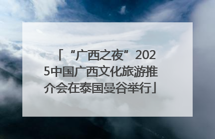 “广西之夜”2025中国广西文化旅游推介会在泰国曼谷举行