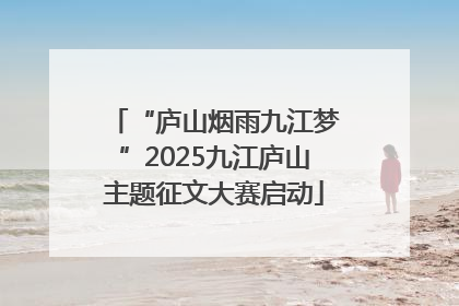 “庐山烟雨九江梦”2025九江庐山主题征文大赛启动