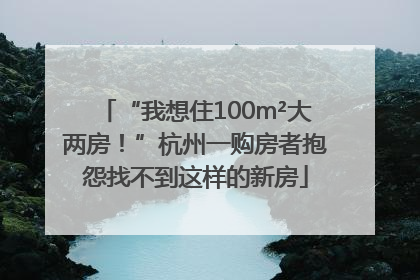 “我想住100m²大两房！”杭州一购房者抱怨找不到这样的新房