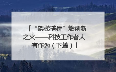“架梯搭桥”燃创新之火——科技工作者大有作为（下篇）