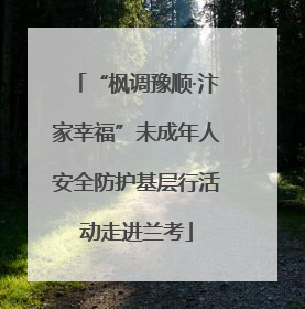 “枫调豫顺·汴家幸福”未成年人安全防护基层行活动走进兰考
