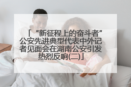 “新征程上的奋斗者”公安先进典型代表中外记者见面会在湖南公安引发热烈反响(二)