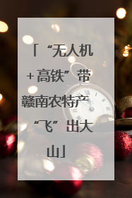 “无人机＋高铁”带赣南农特产“飞”出大山