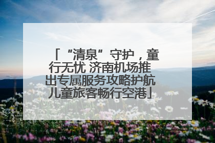 “清泉”守护，童行无忧 济南机场推出专属服务攻略护航儿童旅客畅行空港