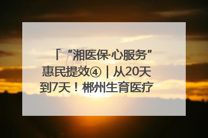 “湘医保·心服务”惠民提效④｜从20天到7天！郴州生育医疗费报销大提速