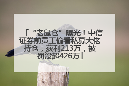 “老鼠仓”曝光！中信证券前员工偷看私募大佬持仓，获利213万，被罚没超426万