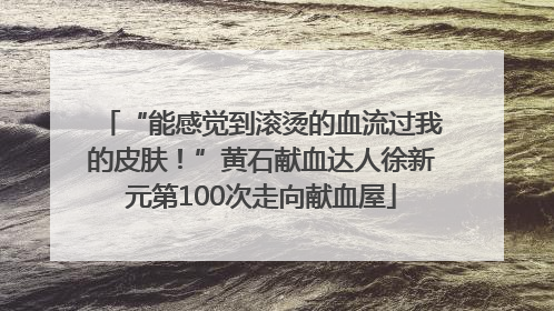 “能感觉到滚烫的血流过我的皮肤！”黄石献血达人徐新元第100次走向献血屋