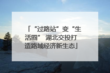 “过路站”变“生活圈” 湖北交投打造路域经济新生态