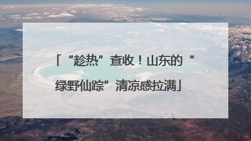 “趁热”查收！山东的“绿野仙踪”清凉感拉满