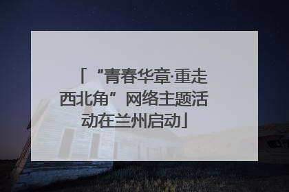 “青春华章·重走西北角”网络主题活动在兰州启动