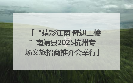 “靖彩江南·奇遇土楼”南靖县2025杭州专场文旅招商推介会举行