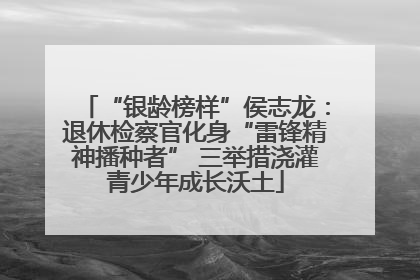 “银龄榜样”侯志龙：退休检察官化身“雷锋精神播种者” 三举措浇灌青少年成长沃土