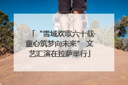 “雪域欢歌六十载·童心筑梦向未来” 文艺汇演在拉萨举行