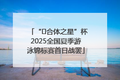 “﻿合体之星”杯2025全国夏季游泳锦标赛首日战罢