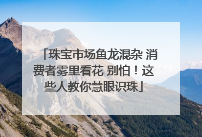 珠宝市场鱼龙混杂 消费者雾里看花 别怕！这些人教你慧眼识珠