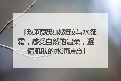 玫莉蔻玫瑰凝胶与水凝霜，感受自然的温柔，邂逅肌肤的水润诗意