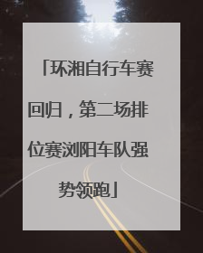 环湘自行车赛回归，第二场排位赛浏阳车队强势领跑