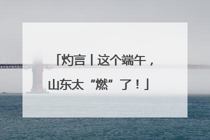 灼言丨这个端午，山东太“燃”了！