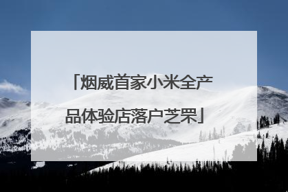 烟威首家小米全产品体验店落户芝罘