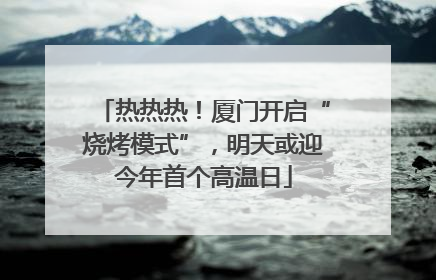 热热热！厦门开启“烧烤模式”，明天或迎今年首个高温日