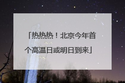 热热热！北京今年首个高温日或明日到来