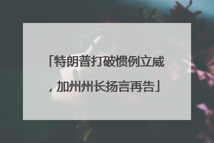 特朗普打破惯例立威，加州州长扬言再告