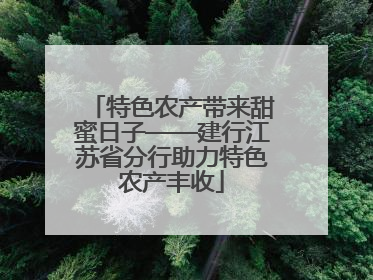 特色农产带来甜蜜日子——建行江苏省分行助力特色农产丰收