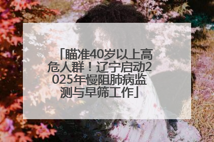 瞄准40岁以上高危人群！辽宁启动2025年慢阻肺病监测与早筛工作