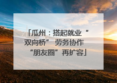 瓜州：搭起就业“双向桥” 劳务协作“朋友圈”再扩容