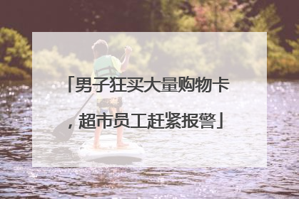 男子狂买大量购物卡，超市员工赶紧报警