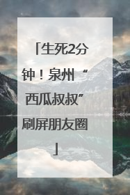 生死2分钟！泉州“西瓜叔叔”刷屏朋友圈