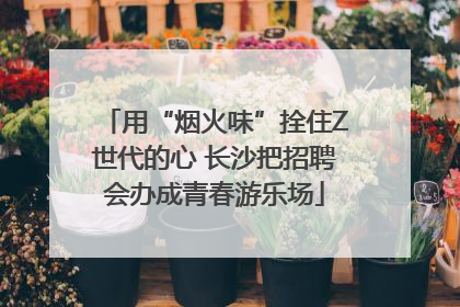用“烟火味”拴住Z世代的心 长沙把招聘会办成青春游乐场
