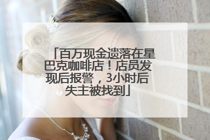百万现金遗落在星巴克咖啡店！店员发现后报警，3小时后失主被找到