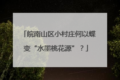 皖南山区小村庄何以蝶变“水墨桃花源”？